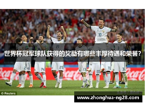 世界杯冠军球队获得的奖励有哪些丰厚待遇和荣誉？