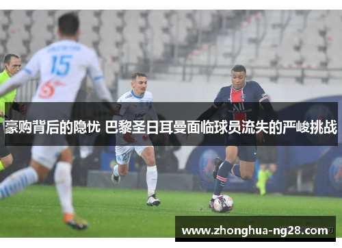 豪购背后的隐忧 巴黎圣日耳曼面临球员流失的严峻挑战 豪购背后的隐忧 巴黎圣日耳曼面临球员流失的严峻挑战