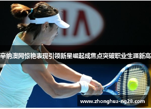 辛纳澳网惊艳表现引领新星崛起成焦点突破职业生涯新高