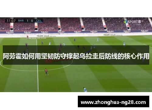 阿劳霍如何用坚韧防守撑起乌拉圭后防线的核心作用 阿劳霍如何用坚韧防守撑起乌拉圭后防线的核心作用