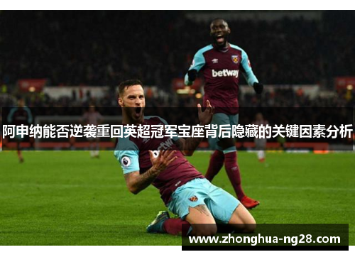 阿申纳能否逆袭重回英超冠军宝座背后隐藏的关键因素分析
