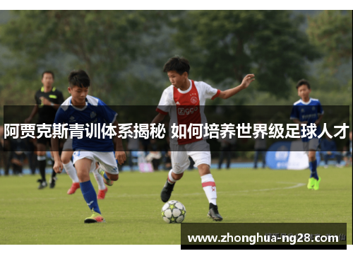 阿贾克斯青训体系揭秘 如何培养世界级足球人才