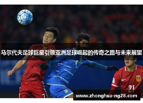 马尔代夫足球巨星引领亚洲足球崛起的传奇之路与未来展望 马尔代夫足球巨星引领亚洲足球崛起的传奇之路与未来展望