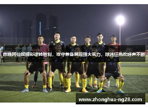 昨晚阿仙奴精彩逆转胜利，攻守兼备展现强大实力，球迷狂热欢呼声不断