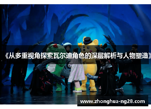 《从多重视角探索瓦尔迪角色的深层解析与人物塑造》 《从多重视角探索瓦尔迪角色的深层解析与人物塑造》
