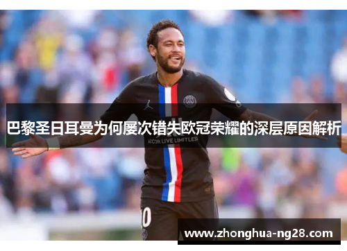 巴黎圣日耳曼为何屡次错失欧冠荣耀的深层原因解析