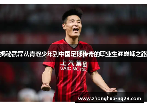 揭秘武磊从青涩少年到中国足球传奇的职业生涯巅峰之路 揭秘武磊从青涩少年到中国足球传奇的职业生涯巅峰之路
