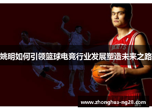 姚明如何引领篮球电竞行业发展塑造未来之路 姚明如何引领篮球电竞行业发展塑造未来之路