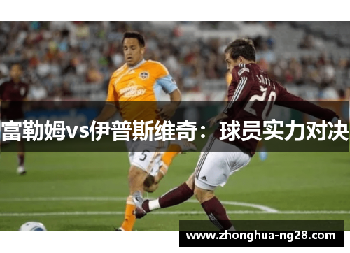 富勒姆vs伊普斯维奇:球员实力对决 富勒姆vs伊普斯维奇:球员实力对决