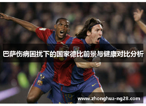 巴萨伤病困扰下的国家德比前景与健康对比分析 巴萨伤病困扰下的国家德比前景与健康对比分析