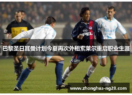 巴黎圣日耳曼计划今夏再次外租索莱尔重启职业生涯 巴黎圣日耳曼计划今夏再次外租索莱尔重启职业生涯