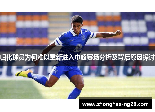 归化球员为何难以重新进入中超赛场分析及背后原因探讨 归化球员为何难以重新进入中超赛场分析及背后原因探讨
