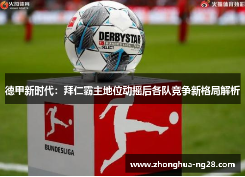 德甲新时代:拜仁霸主地位动摇后各队竞争新格局解析 德甲新时代:拜仁霸主地位动摇后各队竞争新格局解析