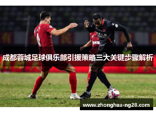 成都蓉城足球俱乐部引援策略三大关键步骤解析 成都蓉城足球俱乐部引援策略三大关键步骤解析