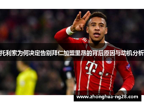 托利索为何决定告别拜仁加盟里昂的背后原因与动机分析