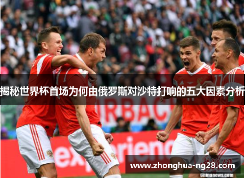 揭秘世界杯首场为何由俄罗斯对沙特打响的五大因素分析 揭秘世界杯首场为何由俄罗斯对沙特打响的五大因素分析