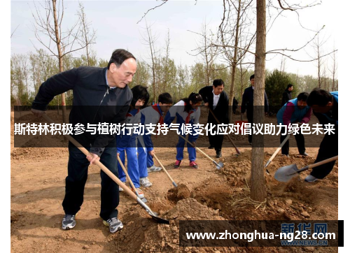 斯特林积极参与植树行动支持气候变化应对倡议助力绿色未来 斯特林积极参与植树行动支持气候变化应对倡议助力绿色未来