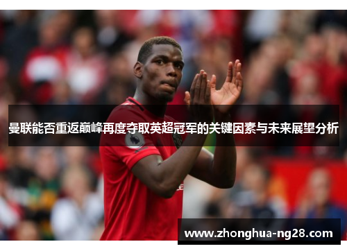 曼联能否重返巅峰再度夺取英超冠军的关键因素与未来展望分析