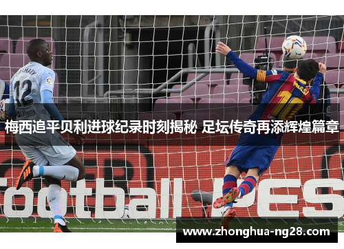 梅西追平贝利进球纪录时刻揭秘 足坛传奇再添辉煌篇章