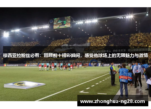 穆西亚拉粉丝必看：回顾前十精彩瞬间，感受他球场上的无限魅力与激情