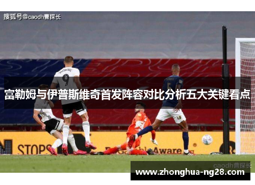 富勒姆与伊普斯维奇首发阵容对比分析五大关键看点