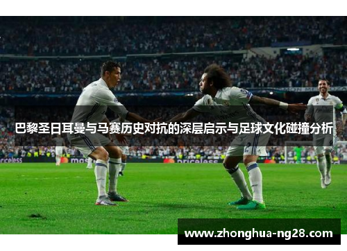 巴黎圣日耳曼与马赛历史对抗的深层启示与足球文化碰撞分析
