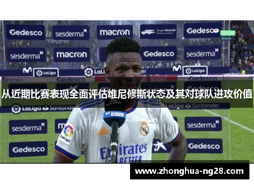 从近期比赛表现全面评估维尼修斯状态及其对球队进攻价值