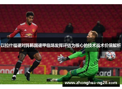 以拉什福德对阵韩国德甲临场发挥评估为核心的技术战术价值解析