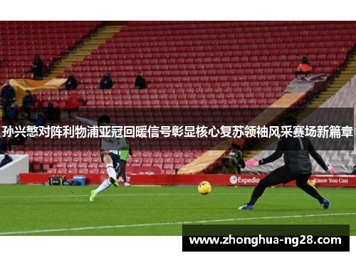 孙兴慜对阵利物浦亚冠回暖信号彰显核心复苏领袖风采赛场新篇章