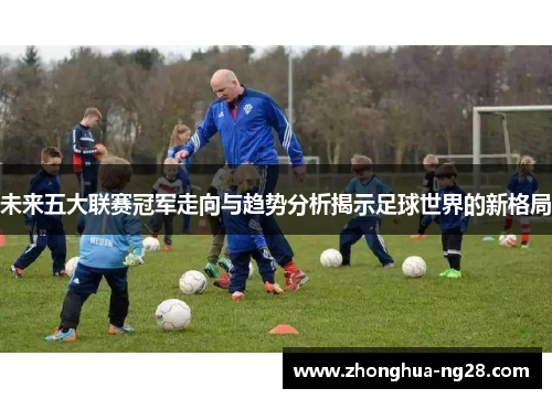 未来五大联赛冠军走向与趋势分析揭示足球世界的新格局