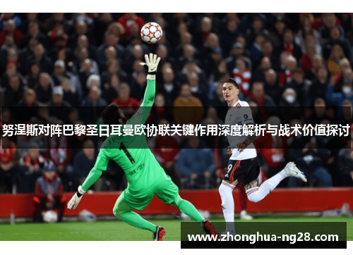 努涅斯对阵巴黎圣日耳曼欧协联关键作用深度解析与战术价值探讨 努涅斯对阵巴黎圣日耳曼欧协联关键作用深度解析与战术价值探讨