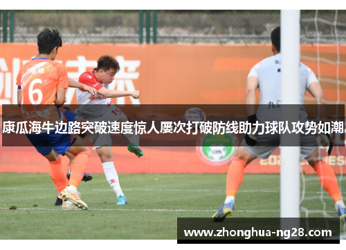 康瓜海牛边路突破速度惊人屡次打破防线助力球队攻势如潮 康瓜海牛边路突破速度惊人屡次打破防线助力球队攻势如潮
