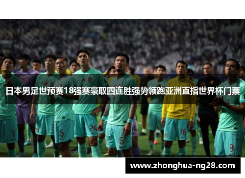 日本男足世预赛18强赛豪取四连胜强势领跑亚洲直指世界杯门票