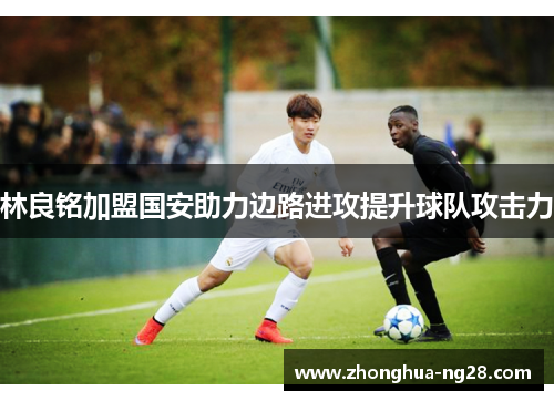 林良铭加盟国安助力边路进攻提升球队攻击力