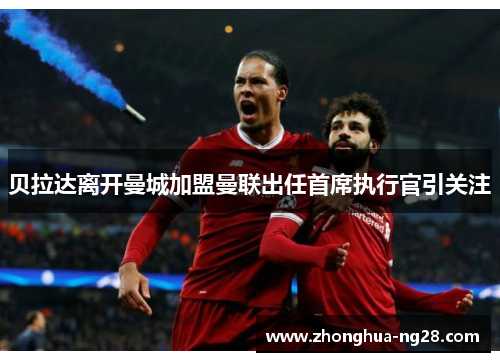 贝拉达离开曼城加盟曼联出任首席执行官引关注