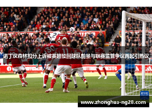 诺丁汉森林扣分上诉被英超驳回球队前景与联赛监管争议再起引热议