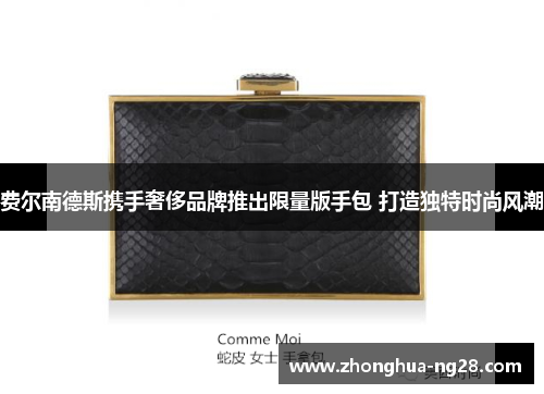 费尔南德斯携手奢侈品牌推出限量版手包 打造独特时尚风潮