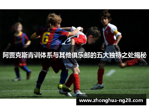 阿贾克斯青训体系与其他俱乐部的五大独特之处揭秘