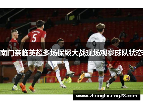 南门亲临英超多场保级大战现场观察球队状态