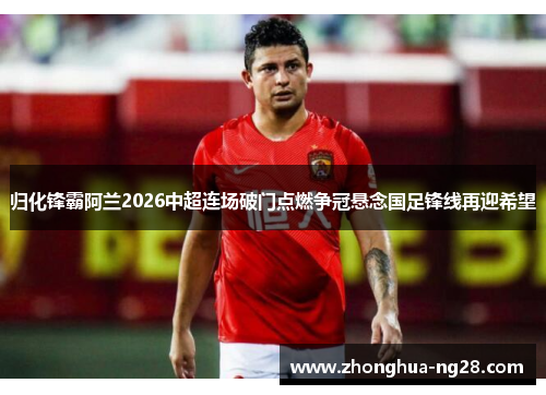 归化锋霸阿兰2026中超连场破门点燃争冠悬念国足锋线再迎希望 归化锋霸阿兰2026中超连场破门点燃争冠悬念国足锋线再迎希望