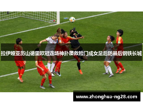 拉伊娅亚历山德里欧冠连场神扑屡救险门成女足后防最后钢铁长城 拉伊娅亚历山德里欧冠连场神扑屡救险门成女足后防最后钢铁长城