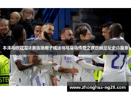本泽马欧冠淘汰赛连场帽子戏法书写皇马传奇之夜震撼足坛史诗篇章 本泽马欧冠淘汰赛连场帽子戏法书写皇马传奇之夜震撼足坛史诗篇章