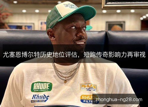 尤塞恩博尔特历史地位评估，短跑传奇影响力再审视