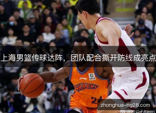 上海男篮传球达阵,团队配合撕开防线成亮点 上海男篮传球达阵,团队配合撕开防线成亮点