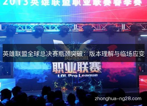 英雄联盟全球总决赛瓶颈突破：版本理解与临场应变