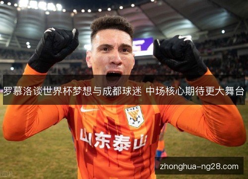 罗慕洛谈世界杯梦想与成都球迷 中场核心期待更大舞台 罗慕洛谈世界杯梦想与成都球迷 中场核心期待更大舞台